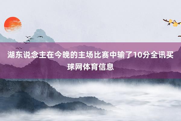 湖东说念主在今晚的主场比赛中输了10分全讯买球网体育信息