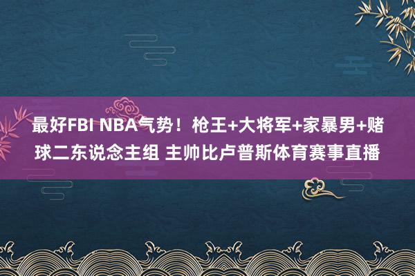 最好FBI NBA气势!枪王+大将军+家暴男+赌球二东说念主组 主帅比卢普斯体育赛事直播