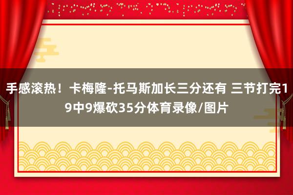 手感滚热！卡梅隆-托马斯加长三分还有 三节打完19中9爆砍35分体育录像/图片