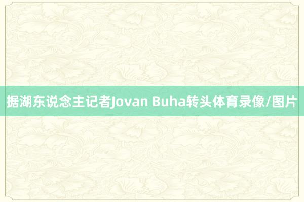 据湖东说念主记者Jovan Buha转头体育录像/图片