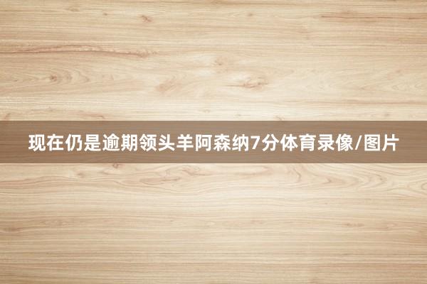 现在仍是逾期领头羊阿森纳7分体育录像/图片