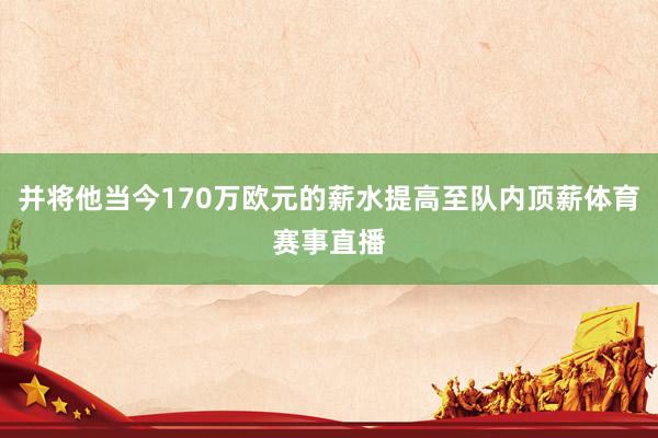 并将他当今170万欧元的薪水提高至队内顶薪体育赛事直播