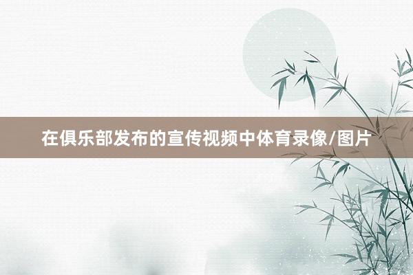 在俱乐部发布的宣传视频中体育录像/图片