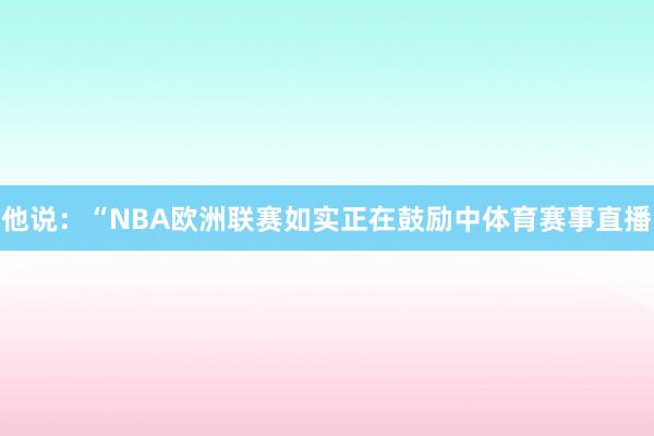 他说：“NBA欧洲联赛如实正在鼓励中体育赛事直播