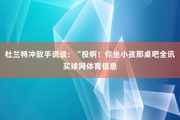 杜兰特冲敌手说谈：“投啊！你坐小孩那桌吧全讯买球网体育信息