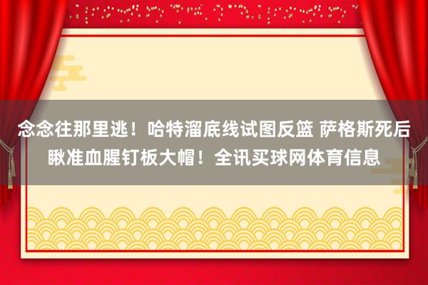 念念往那里逃！哈特溜底线试图反篮 萨格斯死后瞅准血腥钉板大帽！全讯买球网体育信息