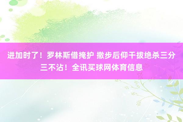 进加时了！罗林斯借掩护 撤步后仰干拔绝杀三分三不沾！全讯买球网体育信息