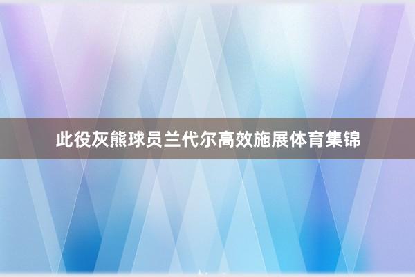 此役灰熊球员兰代尔高效施展体育集锦
