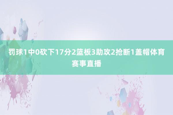 罚球1中0砍下17分2篮板3助攻2抢断1盖帽体育赛事直播