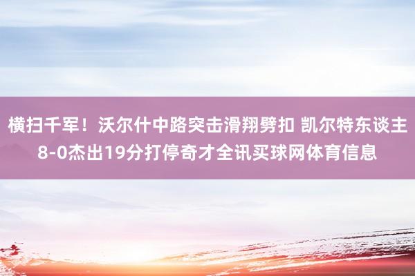 横扫千军！沃尔什中路突击滑翔劈扣 凯尔特东谈主8-0杰出19分打停奇才全讯买球网体育信息