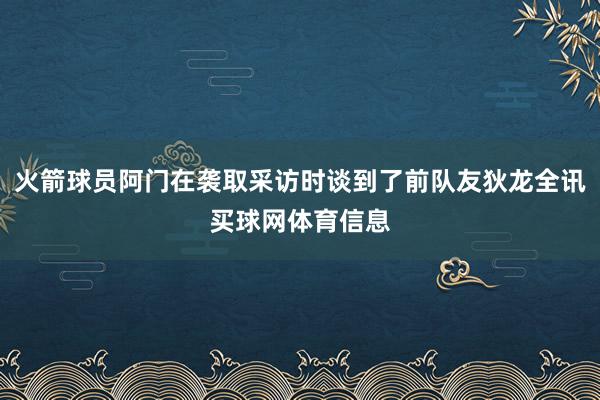 火箭球员阿门在袭取采访时谈到了前队友狄龙全讯买球网体育信息