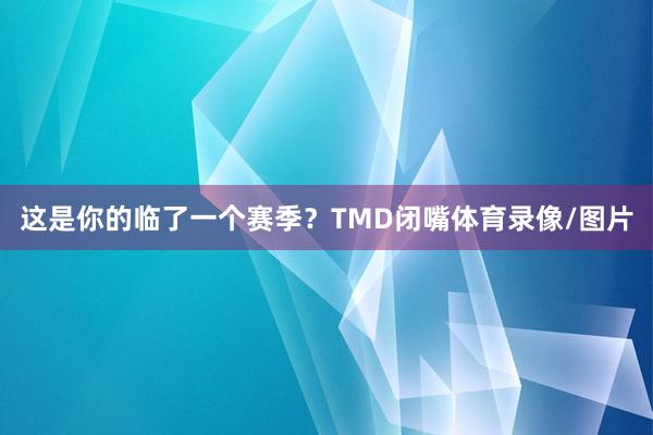 这是你的临了一个赛季？TMD闭嘴体育录像/图片
