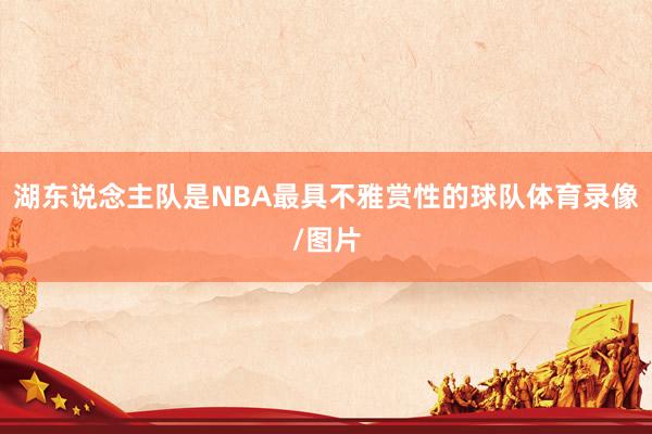 湖东说念主队是NBA最具不雅赏性的球队体育录像/图片