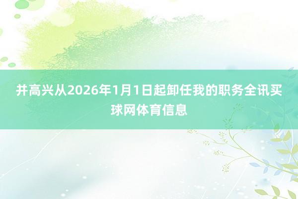 并高兴从2026年1月1日起卸任我的职务全讯买球网体育信息