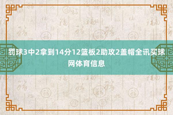 罚球3中2拿到14分12篮板2助攻2盖帽全讯买球网体育信息