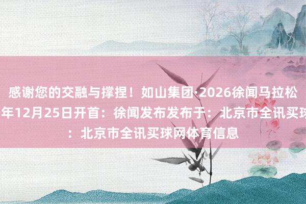 感谢您的交融与撑捏！如山集团·2026徐闻马拉松组委会2025年12月25日开首：徐闻发布发布于：北京市全讯买球网体育信息