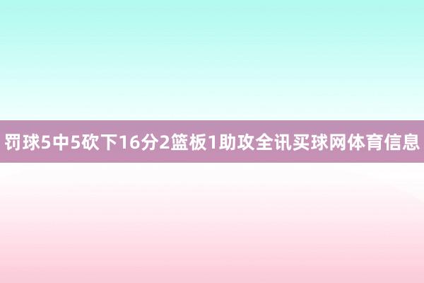 罚球5中5砍下16分2篮板1助攻全讯买球网体育信息