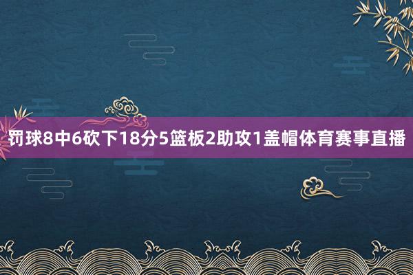 罚球8中6砍下18分5篮板2助攻1盖帽体育赛事直播