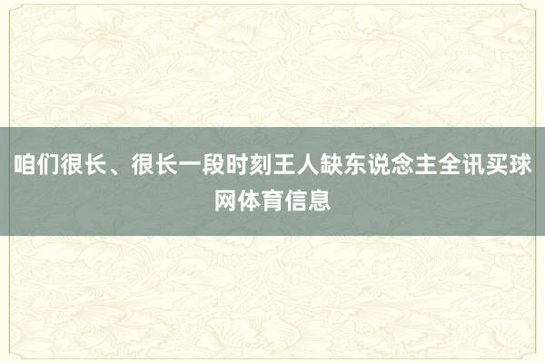 咱们很长、很长一段时刻王人缺东说念主全讯买球网体育信息