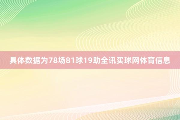 具体数据为78场81球19助全讯买球网体育信息