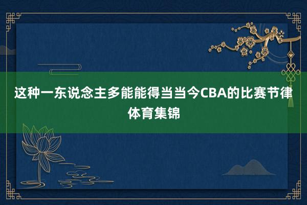 这种一东说念主多能能得当当今CBA的比赛节律体育集锦