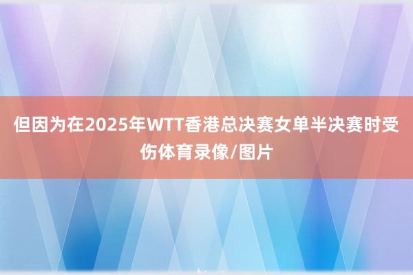 但因为在2025年WTT香港总决赛女单半决赛时受伤体育录像/图片