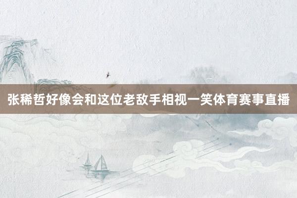 张稀哲好像会和这位老敌手相视一笑体育赛事直播