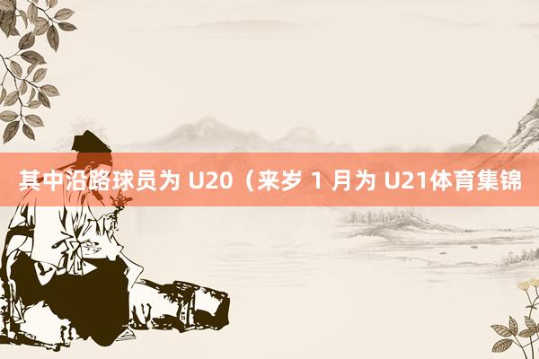 其中沿路球员为 U20（来岁 1 月为 U21体育集锦