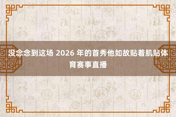 没念念到这场 2026 年的首秀他如故贴着肌贴体育赛事直播