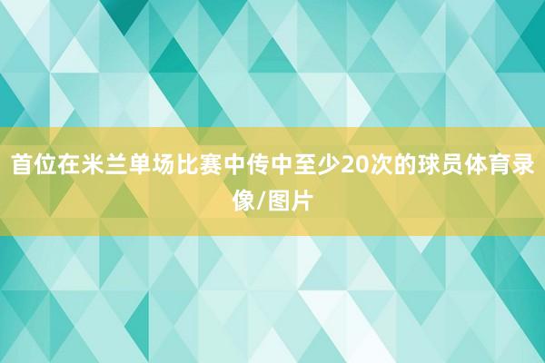 首位在米兰单场比赛中传中至少20次的球员体育录像/图片