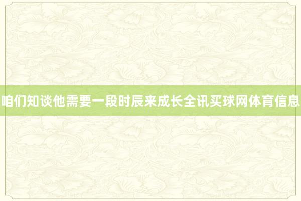 咱们知谈他需要一段时辰来成长全讯买球网体育信息