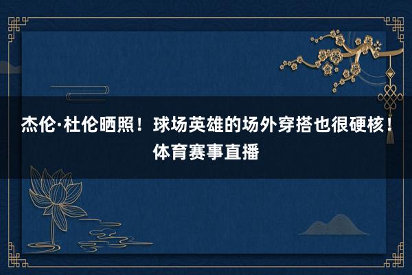 杰伦·杜伦晒照！球场英雄的场外穿搭也很硬核！体育赛事直播
