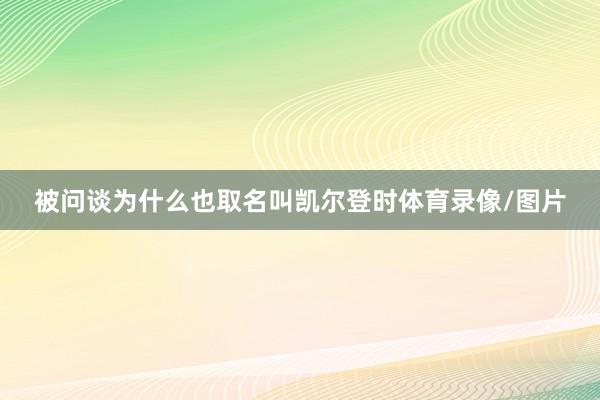 被问谈为什么也取名叫凯尔登时体育录像/图片