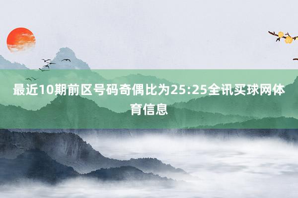 最近10期前区号码奇偶比为25:25全讯买球网体育信息