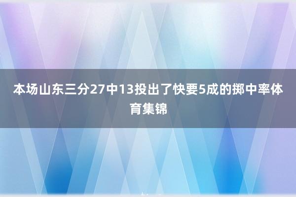 本场山东三分27中13投出了快要5成的掷中率体育集锦
