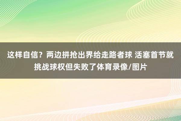 这样自信？两边拼抢出界给走路者球 活塞首节就挑战球权但失败了体育录像/图片