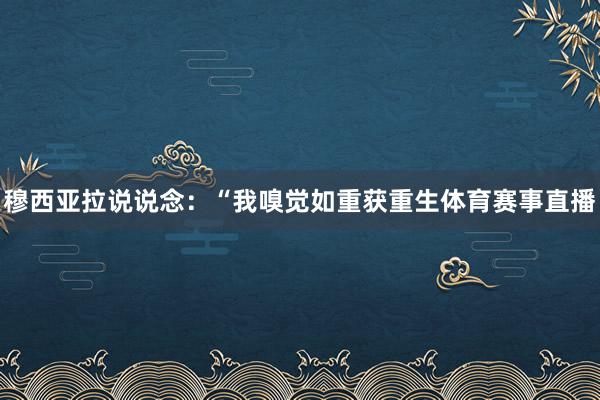 穆西亚拉说说念：“我嗅觉如重获重生体育赛事直播