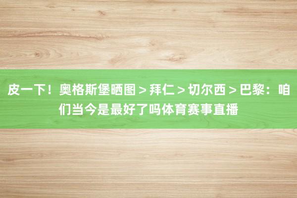 皮一下！奥格斯堡晒图＞拜仁＞切尔西＞巴黎：咱们当今是最好了吗体育赛事直播
