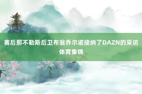 赛后那不勒斯后卫布翁乔尔诺接纳了DAZN的采访体育集锦