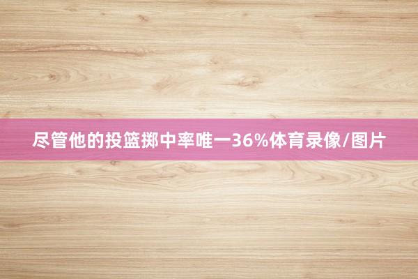 尽管他的投篮掷中率唯一36%体育录像/图片