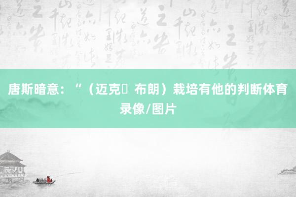唐斯暗意：“（迈克・布朗）栽培有他的判断体育录像/图片