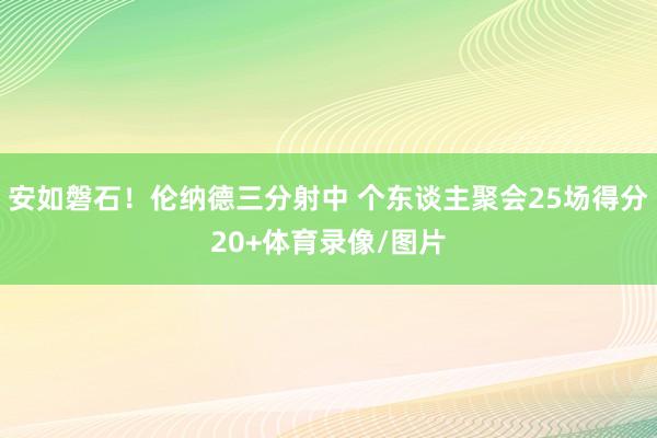 安如磐石！伦纳德三分射中 个东谈主聚会25场得分20+体育录像/图片