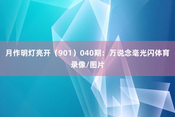 月作明灯亮开（901）　　040期：万说念毫光闪体育录像/图片