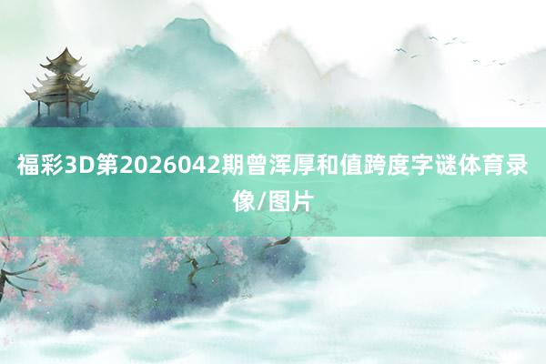 福彩3D第2026042期曾浑厚和值跨度字谜体育录像/图片