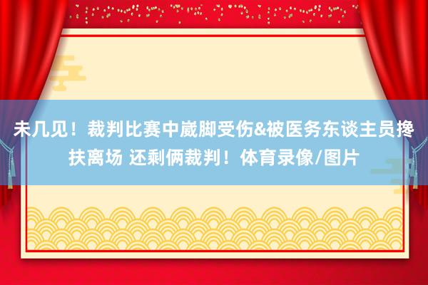 未几见！裁判比赛中崴脚受伤&被医务东谈主员搀扶离场 还剩俩裁判！体育录像/图片