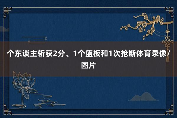 个东谈主斩获2分、1个篮板和1次抢断体育录像/图片
