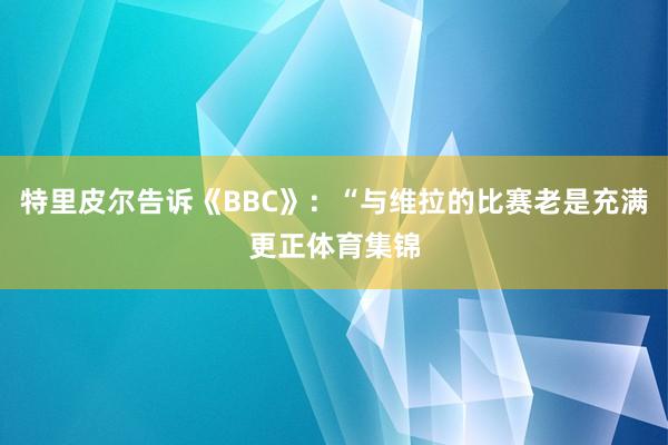 特里皮尔告诉《BBC》：“与维拉的比赛老是充满更正体育集锦