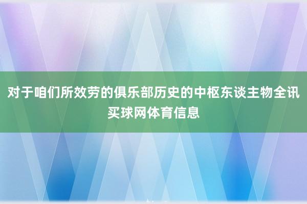 对于咱们所效劳的俱乐部历史的中枢东谈主物全讯买球网体育信息