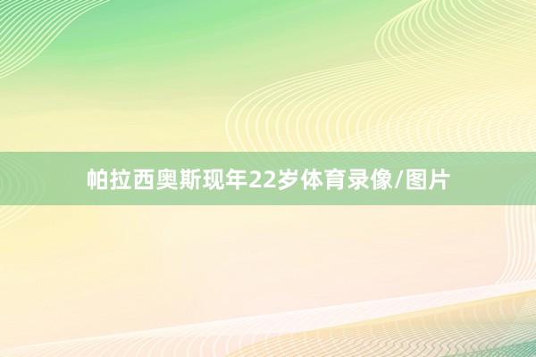 帕拉西奥斯现年22岁体育录像/图片