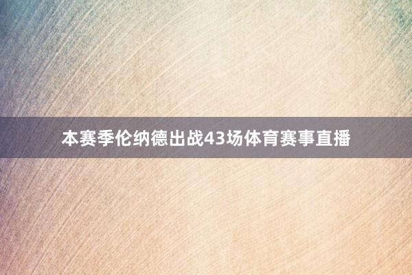 本赛季伦纳德出战43场体育赛事直播